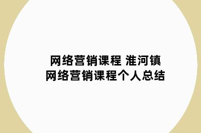 网络营销课程 淮河镇网络营销课程个人总结